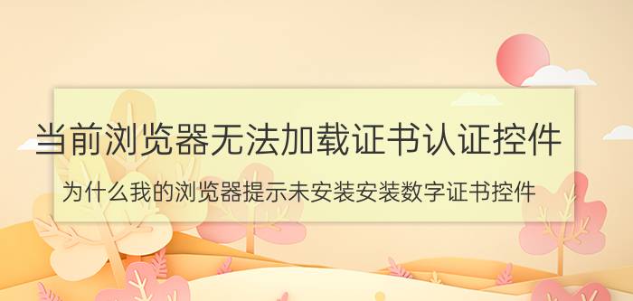 当前浏览器无法加载证书认证控件 为什么我的浏览器提示未安装安装数字证书控件？